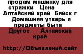 продам машинку для стрижки › Цена ­ 900 - Алтайский край, Бийск г. Домашняя утварь и предметы быта » Другое   . Алтайский край